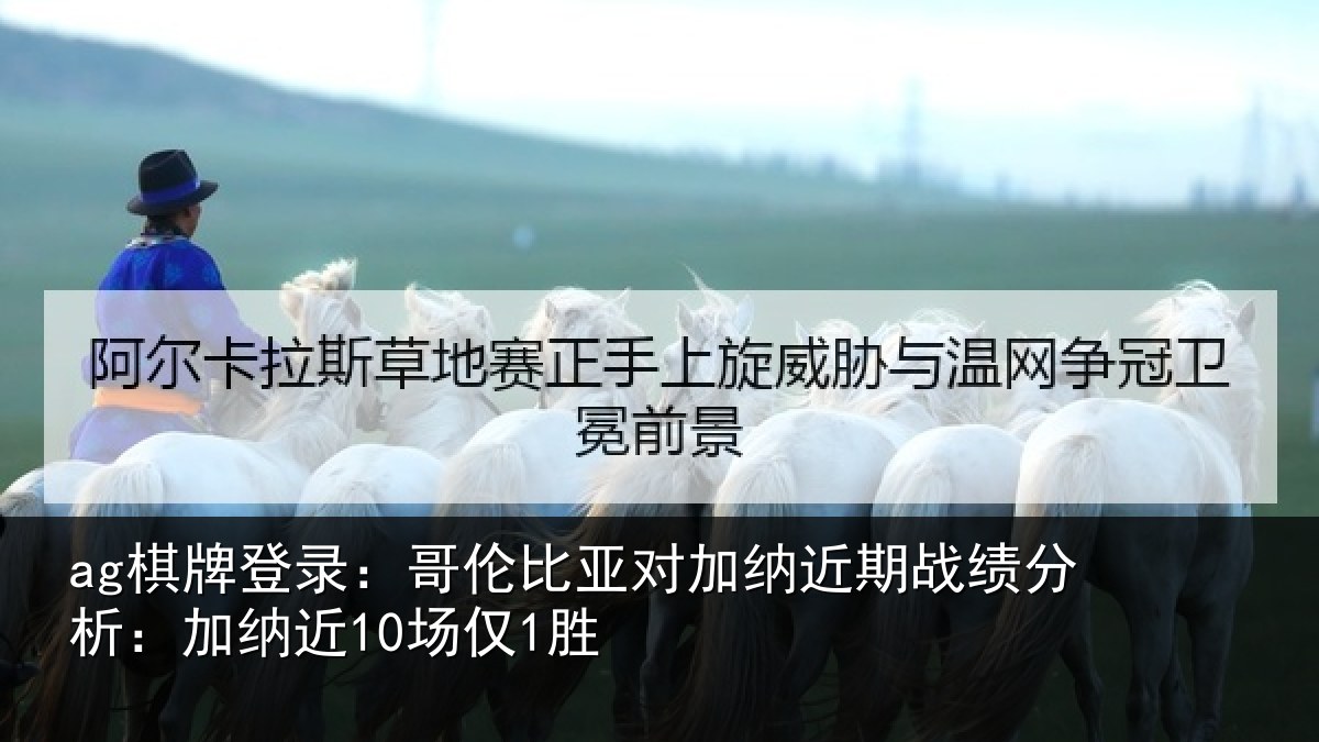 ag棋牌登录:哥伦比亚对加纳近期战绩分析:加纳近10场仅1胜