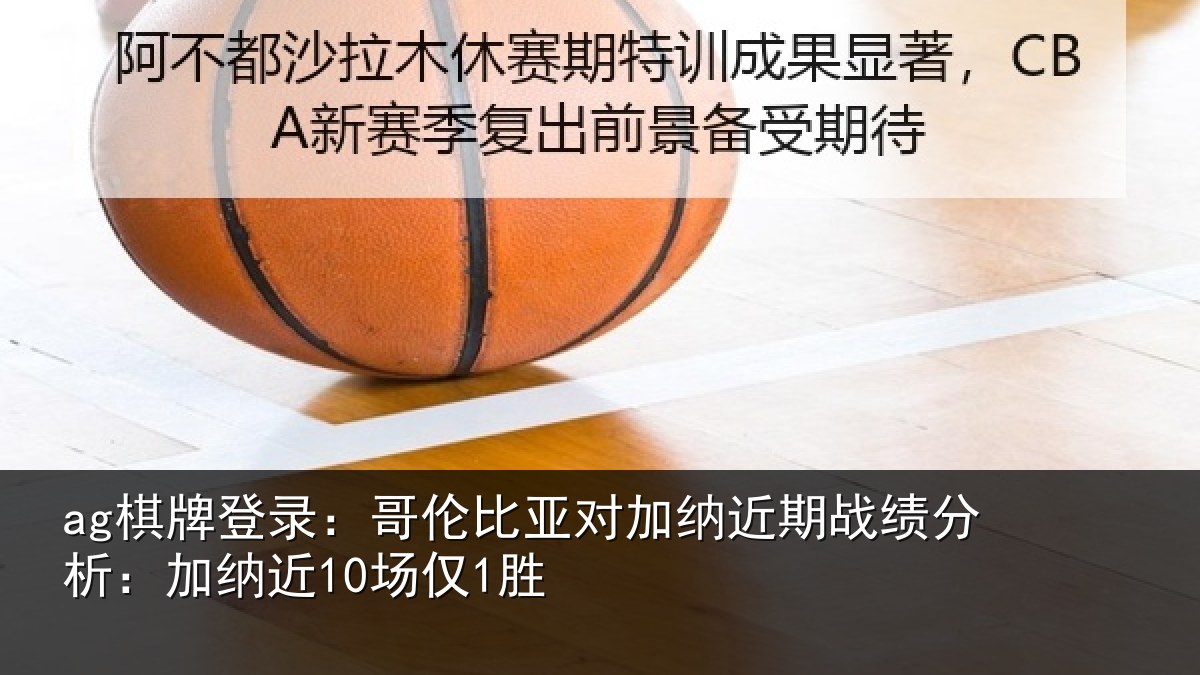 ag棋牌登录:哥伦比亚对加纳近期战绩分析:加纳近10场仅1胜