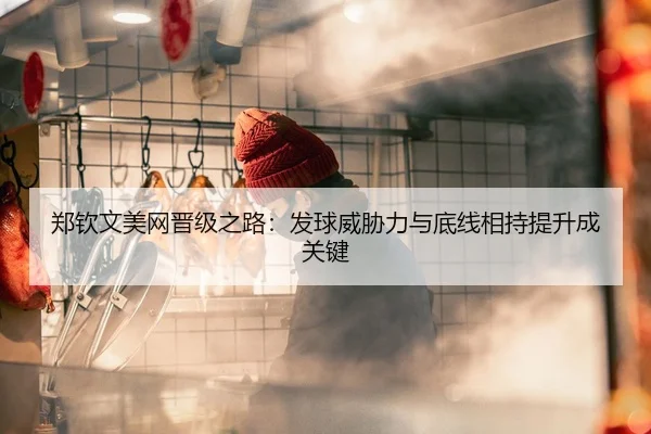 郑钦文美网晋级之路：发球威胁力与底线相持提升成关键