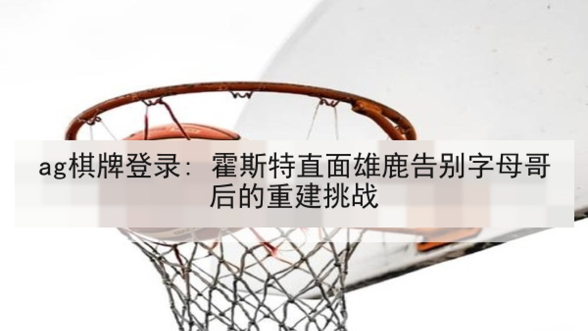 ag棋牌登录: 霍斯特直面雄鹿告别字母哥后的重建挑战