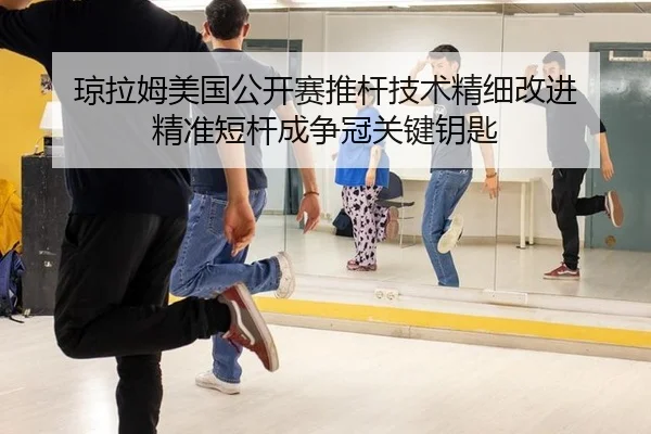 琼拉姆美国公开赛推杆技术精细改进 精准短杆成争冠关键钥匙