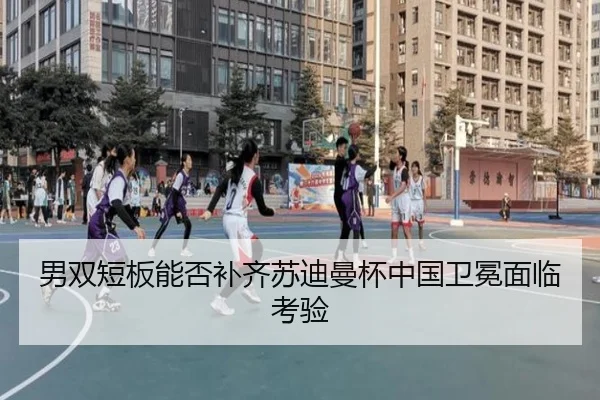 男双短板能否补齐苏迪曼杯中国卫冕面临考验