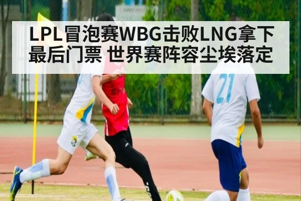 LPL冒泡赛WBG击败LNG拿下最后门票 世界赛阵容尘埃落定
