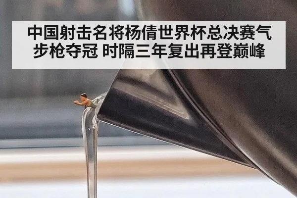中国射击名将杨倩世界杯总决赛气步枪夺冠 时隔三年复出再登巅峰