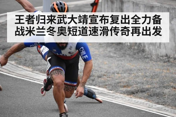 王者归来武大靖宣布复出全力备战米兰冬奥短道速滑传奇再出发