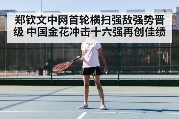 郑钦文中网首轮横扫强敌强势晋级 中国金花冲击十六强再创佳绩