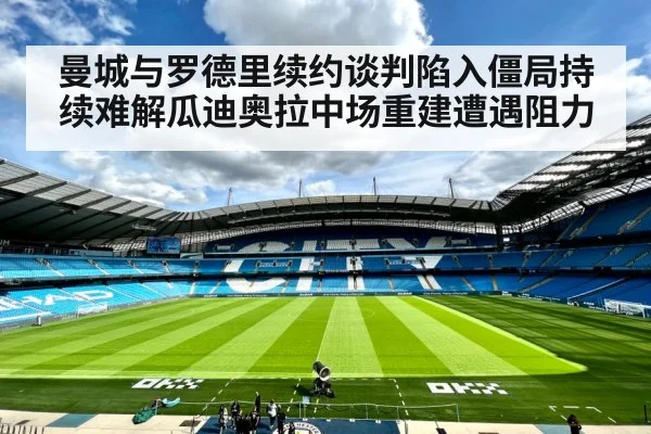 曼城与罗德里续约谈判陷入僵局持续难解瓜迪奥拉中场重建遭遇阻力