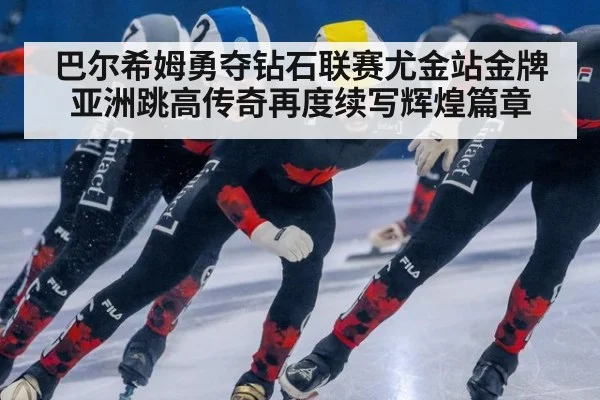 巴尔希姆勇夺钻石联赛尤金站金牌亚洲跳高传奇再度续写辉煌篇章