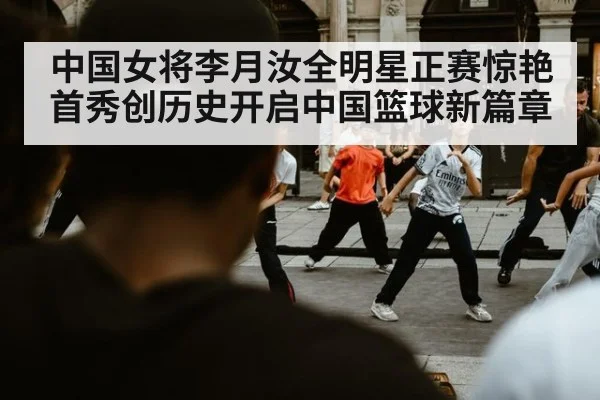 中国女将李月汝全明星正赛惊艳首秀创历史开启中国篮球新篇章