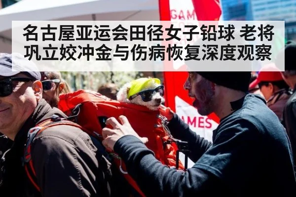名古屋亚运会田径女子铅球 老将巩立姣冲金与伤病恢复深度观察