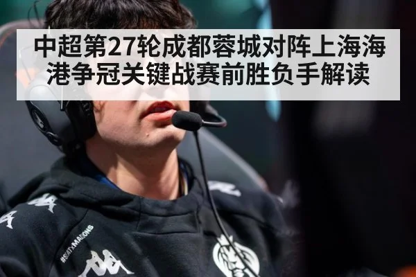 中超第27轮成都蓉城对阵上海海港争冠关键战赛前胜负手解读